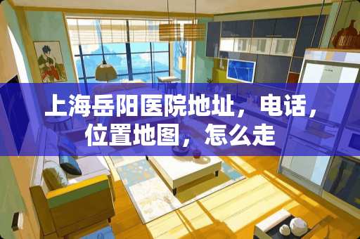 上海岳阳医院地址，电话，位置地图，怎么走