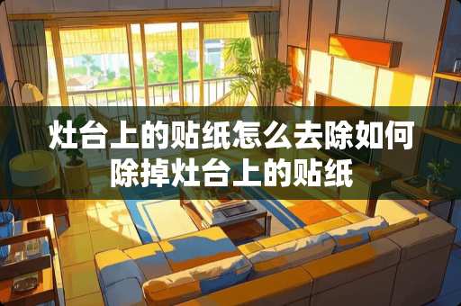灶台上的贴纸怎么去除如何除掉灶台上的贴纸