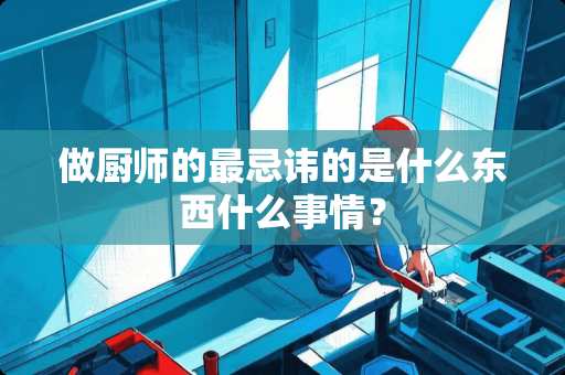 做厨师的最忌讳的是什么东西什么事情？