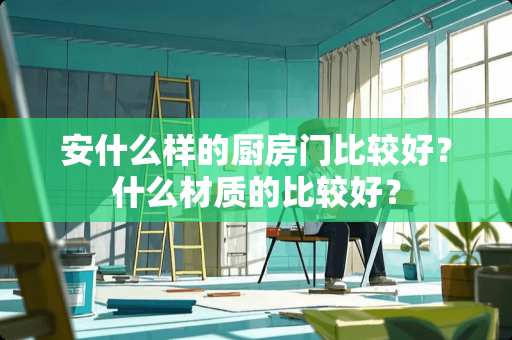 安什么样的厨房门比较好？什么材质的比较好？
