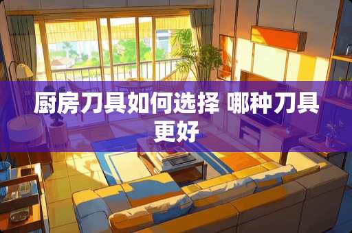 厨房刀具如何选择 哪种刀具更好