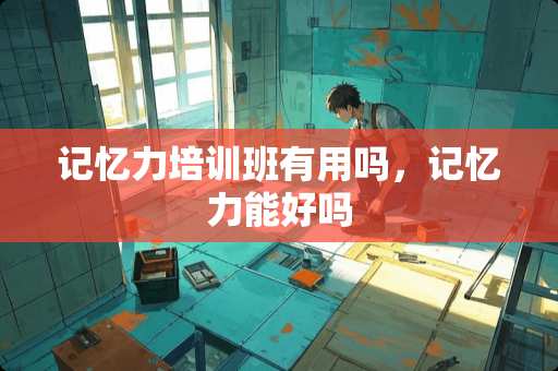 记忆力培训班有用吗，记忆力能好吗