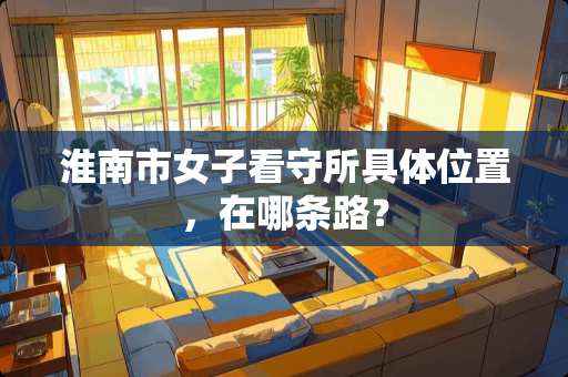 淮南市女子看守所具**置，在哪条路？