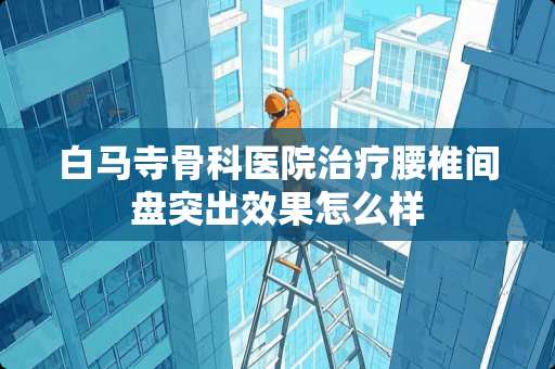 白马寺骨科医院治疗腰椎间盘突出效果怎么样