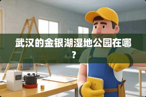 武汉的金银湖湿地公园在哪？