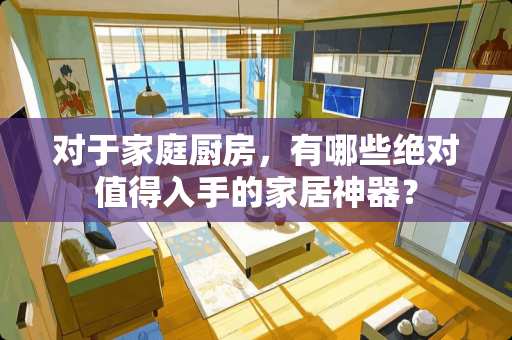 对于家庭厨房，有哪些绝对值得入手的家居神器？