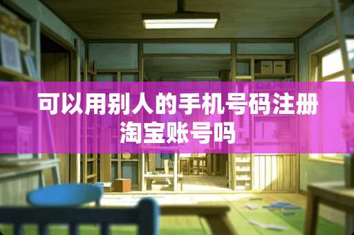 可以用别人的手机号码注册淘宝账号吗