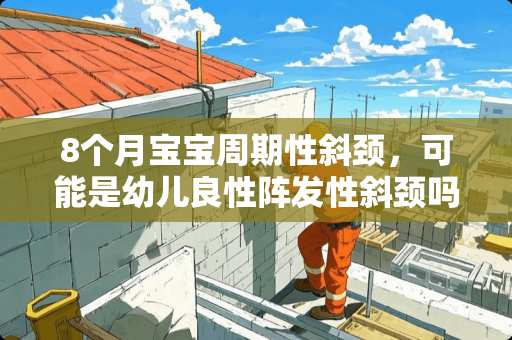 8个月宝宝周期性斜颈，可能是幼儿良性阵发性斜颈吗