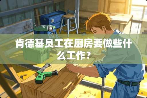 肯德基员工在厨房要做些什么工作？