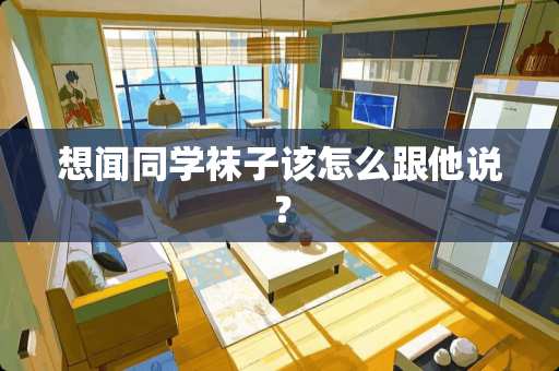 想闻同学袜子该怎么跟他说？