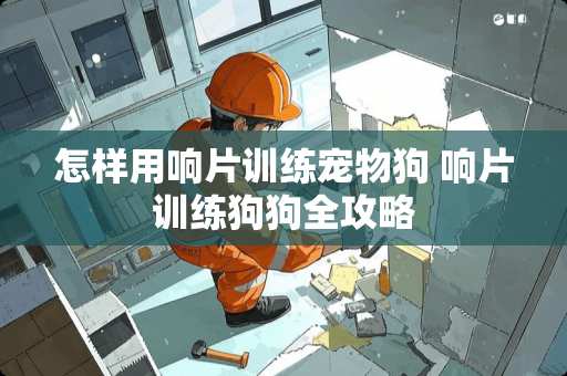 怎样用响片训练宠物狗 响片训练狗狗全攻略 怎样用响片训练宠物狗 响片训练狗狗全攻略