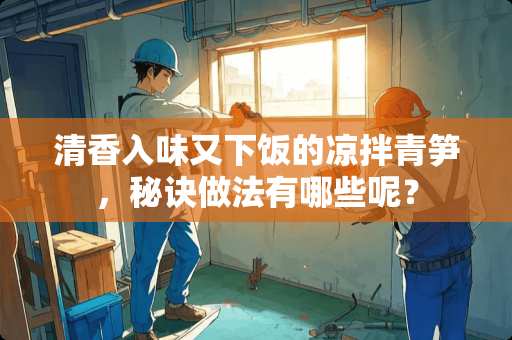 清香入味又下饭的凉拌青笋，秘诀做法有哪些呢？