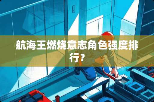 航海王燃烧意志角色强度排行？