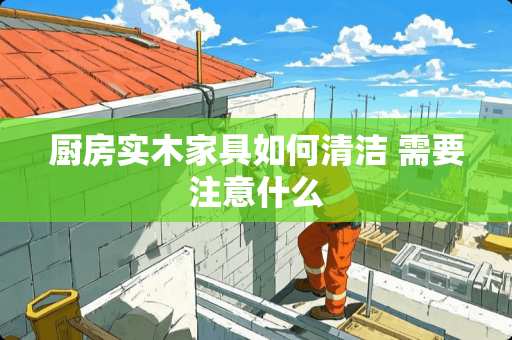 厨房实木家具如何清洁 需要注意什么