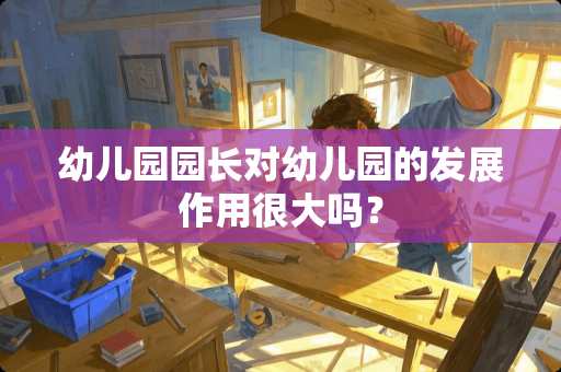 幼儿园园长对幼儿园的发展作用很大吗？