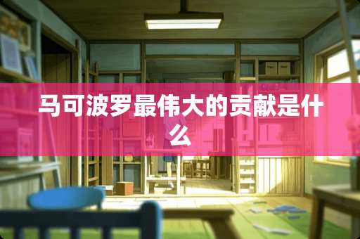 马可波罗最伟大的贡献是什么