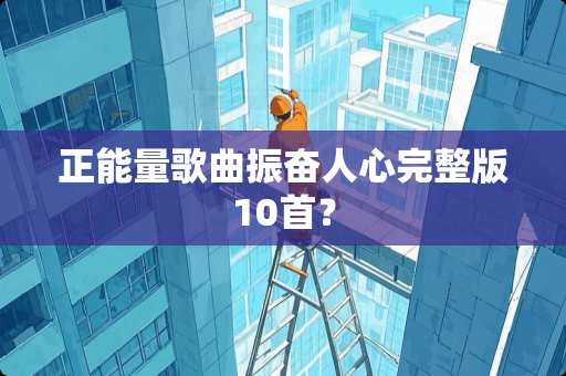 正能量歌曲振奋人心完整版10首？