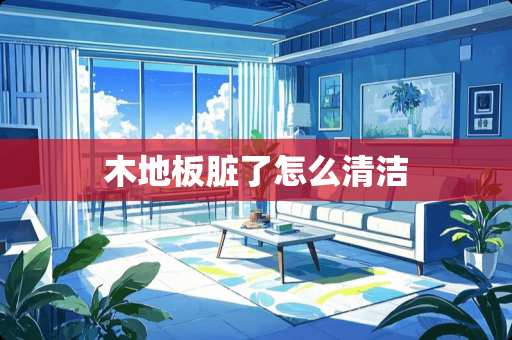 木地板脏了怎么清洁