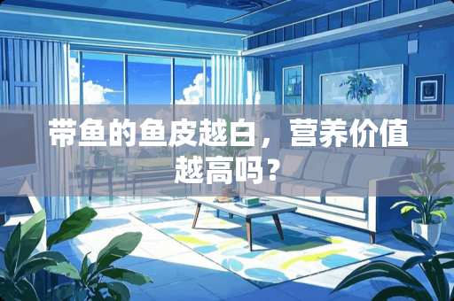 带鱼的鱼皮越白，营养价值越高吗？