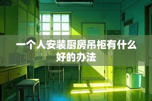 一个人安装厨房吊柜有什么好的办法