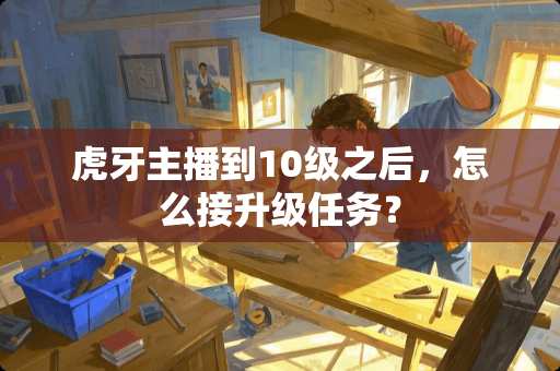 **主播到10级之后，怎么接升级任务？