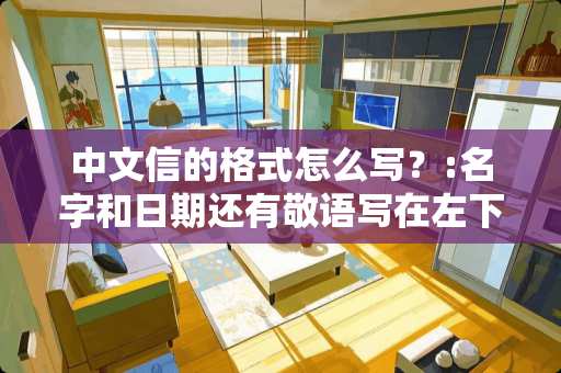 中文信的格式怎么写？:名字和日期还有敬语写在左下角还是右下角？最好有范文!急急急