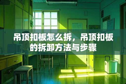 吊顶扣板怎么拆，吊顶扣板的拆卸方法与步骤