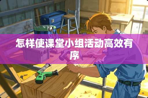 怎样使课堂小组活动高效有序