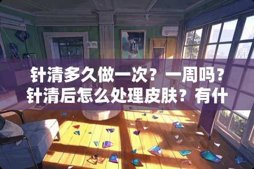 针清多久做一次？一周吗？针清后怎么处理皮肤？有什么注意事项？