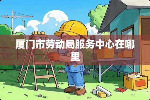 厦门市劳动局服务中心在哪里