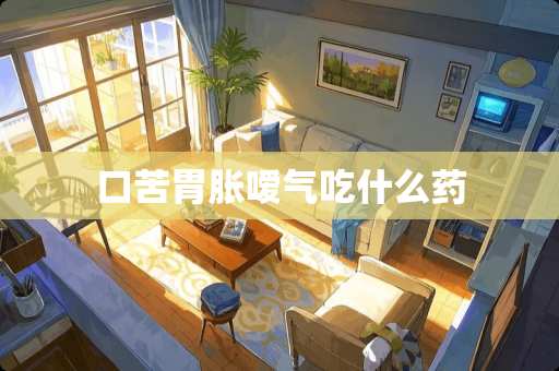 口苦胃胀嗳气吃什么药