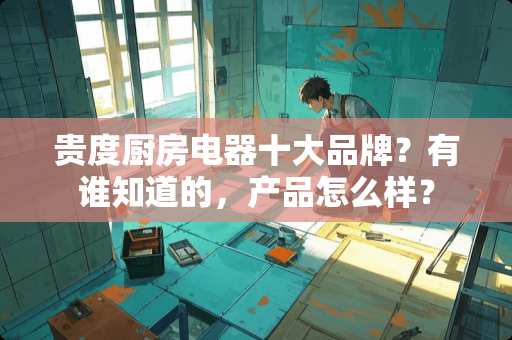 贵度厨房电器十大品牌？有谁知道的，产品怎么样？