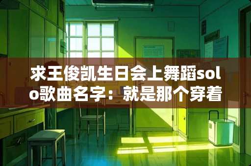 求王俊凯生日会上舞蹈solo歌曲名字：就是那个穿着黑衣然后跳舞的时候