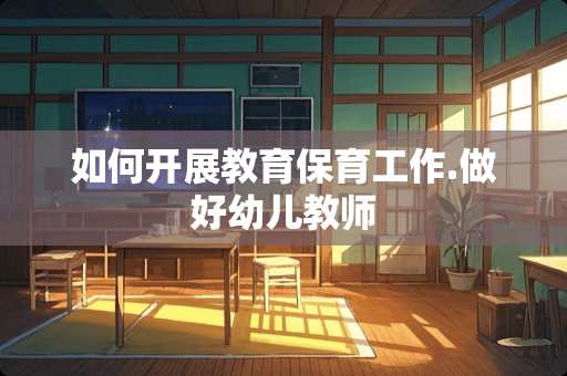 如何开展教育保育工作.做好幼儿教师