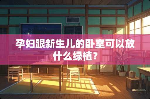 孕妇跟新生儿的卧室可以放什么绿植？