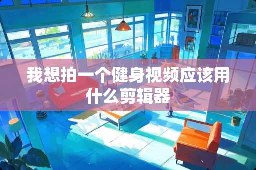 我想拍一个健身视频应该用什么剪辑器