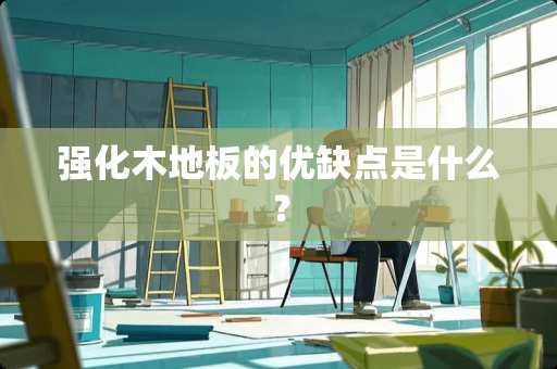 强化木地板的优缺点是什么？