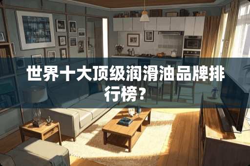 世界十大**润滑油品牌排行榜？