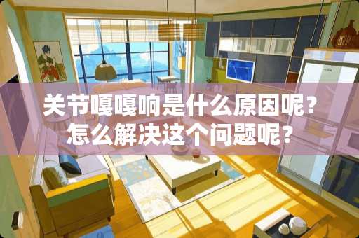 关节嘎嘎响是什么原因呢？怎么解决这个问题呢？