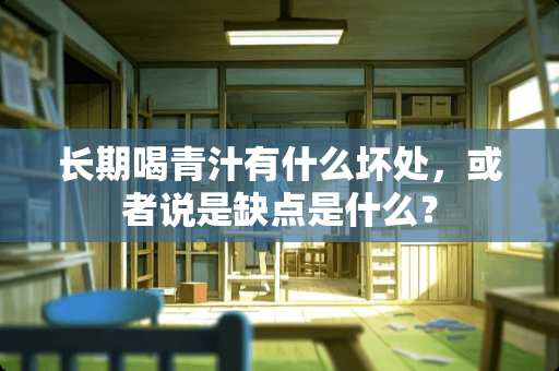 长期喝青汁有什么坏处，或者说是缺点是什么？