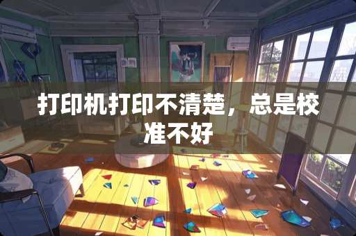 打印机打印不清楚,总是校准不好 打印机打印不清楚,总是校准不好