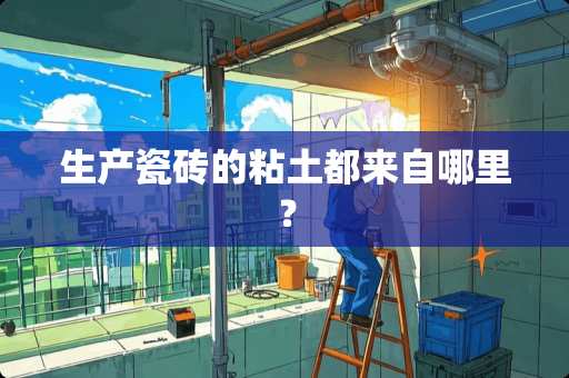 生产瓷砖的粘土都来自哪里？