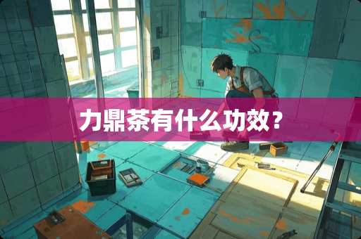 力鼎茶有什么功效？