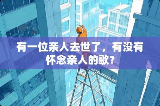 有一位亲人去世了，有没有怀念亲人的歌？