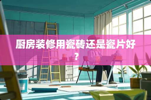 厨房装修用瓷砖还是瓷片好？