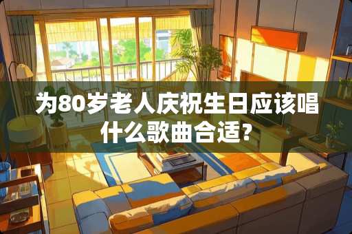 为80岁老人庆祝生日应该唱什么歌曲合适？