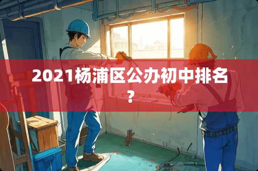 2021杨浦区公办初中排名？