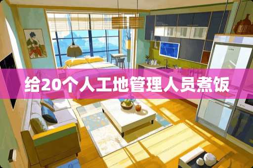 给20个人工地管理人员煮饭