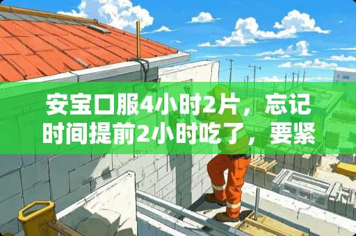 安宝口服4小时2片，忘记时间提前2小时吃了，要紧吗