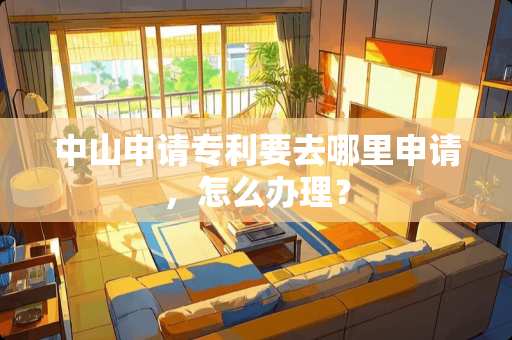 中山申请专利要去哪里申请，怎么办理？